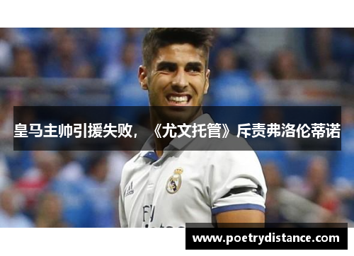 皇马主帅引援失败，《尤文托管》斥责弗洛伦蒂诺